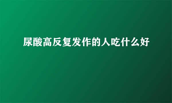 尿酸高反复发作的人吃什么好