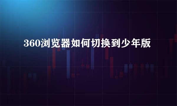 360浏览器如何切换到少年版