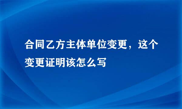 合同乙方主体单位变更，这个变更证明该怎么写