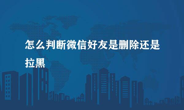 怎么判断微信好友是删除还是拉黑