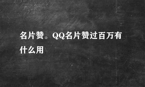 名片赞。QQ名片赞过百万有什么用