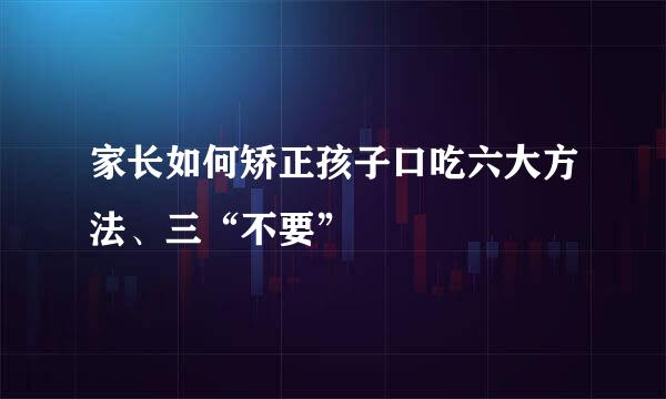家长如何矫正孩子口吃六大方法、三“不要”