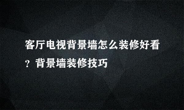 客厅电视背景墙怎么装修好看？背景墙装修技巧