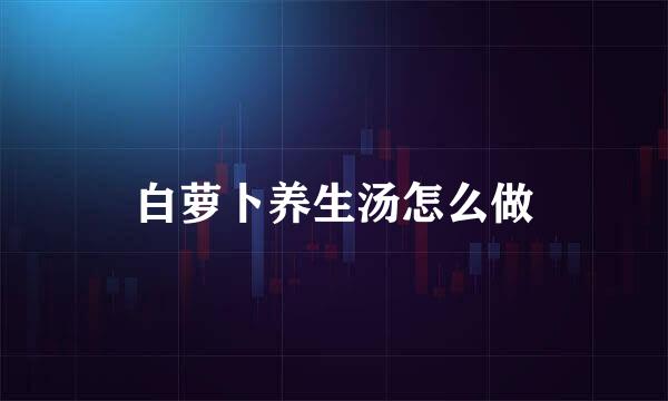 白萝卜养生汤怎么做