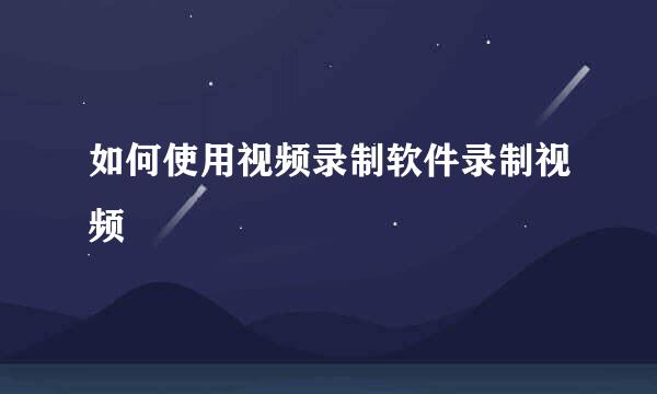 如何使用视频录制软件录制视频