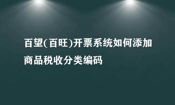 百望(百旺)开票系统如何添加商品税收分类编码