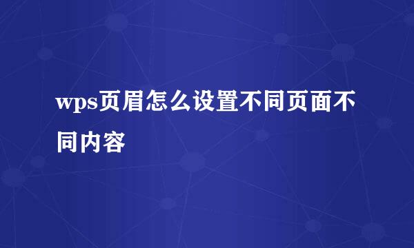 wps页眉怎么设置不同页面不同内容