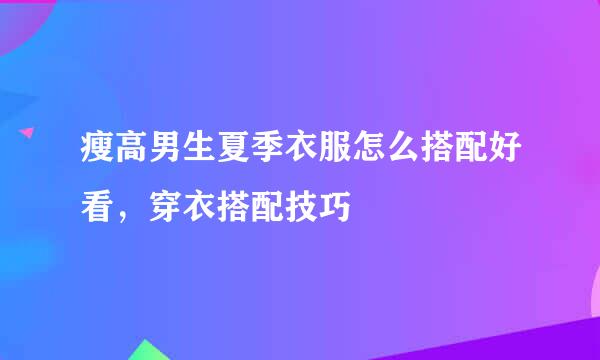 瘦高男生夏季衣服怎么搭配好看，穿衣搭配技巧