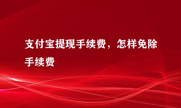 支付宝提现手续费，怎样免除手续费