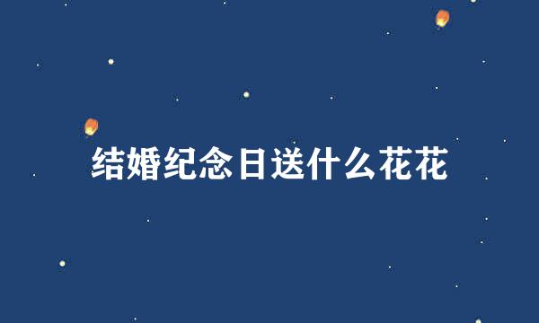 结婚纪念日送什么花花