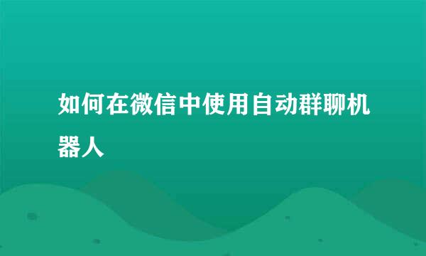 如何在微信中使用自动群聊机器人