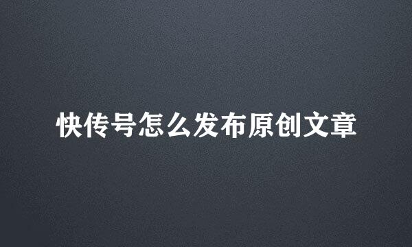 快传号怎么发布原创文章