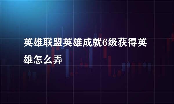 英雄联盟英雄成就6级获得英雄怎么弄