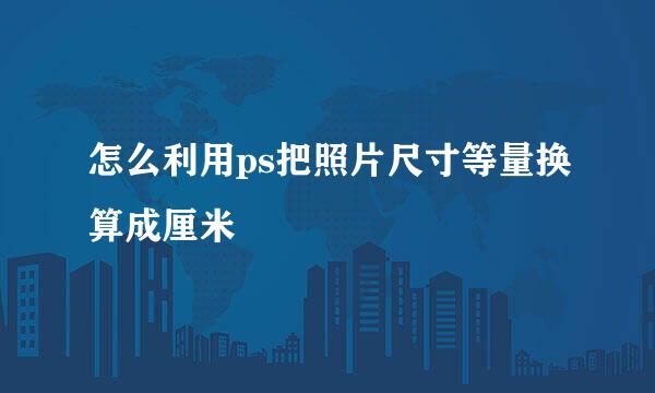 怎么利用ps把照片尺寸等量换算成厘米