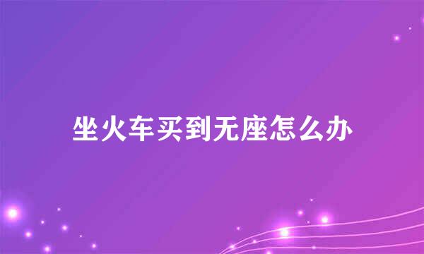 坐火车买到无座怎么办