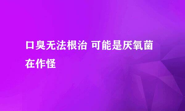 口臭无法根治 可能是厌氧菌在作怪