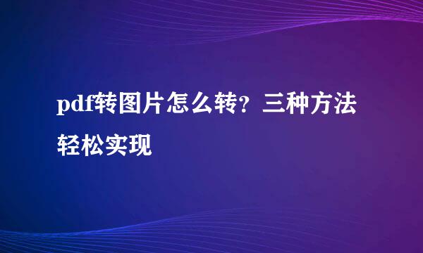 pdf转图片怎么转？三种方法轻松实现