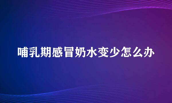 哺乳期感冒奶水变少怎么办
