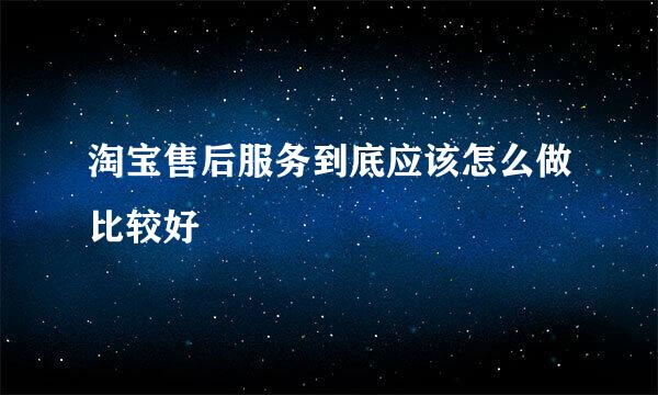 淘宝售后服务到底应该怎么做比较好