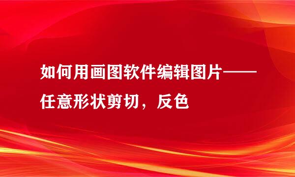 如何用画图软件编辑图片——任意形状剪切，反色