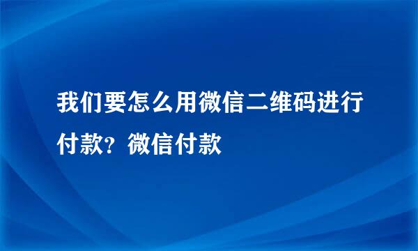 我们要怎么用微信二维码进行付款？微信付款