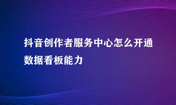 抖音创作者服务中心怎么开通数据看板能力