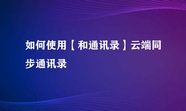 如何使用【和通讯录】云端同步通讯录
