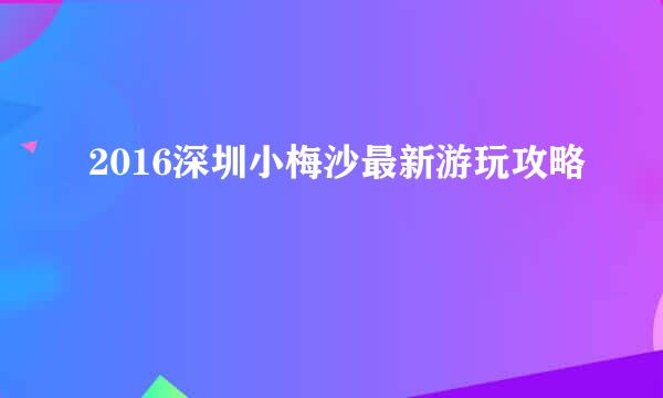 2016深圳小梅沙最新游玩攻略
