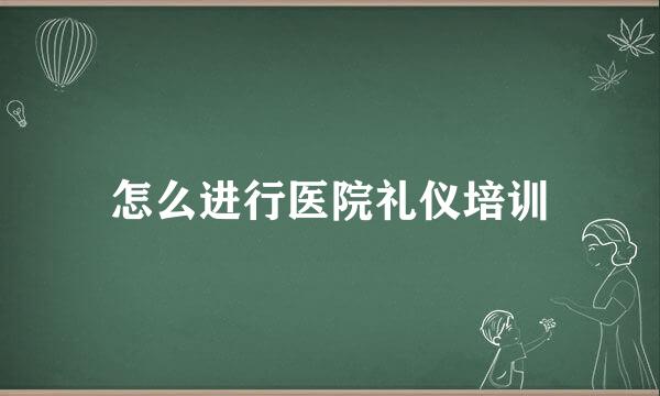 怎么进行医院礼仪培训