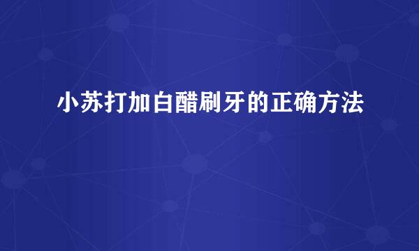 小苏打加白醋刷牙的正确方法