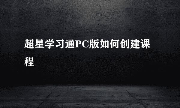 超星学习通PC版如何创建课程