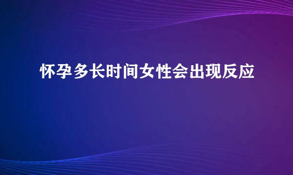 怀孕多长时间女性会出现反应