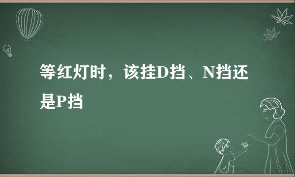 等红灯时，该挂D挡、N挡还是P挡