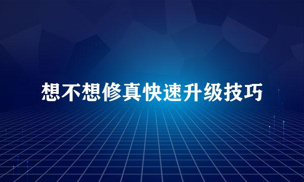 想不想修真快速升级技巧