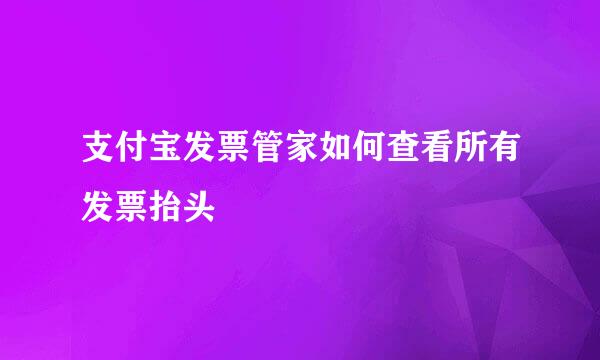 支付宝发票管家如何查看所有发票抬头