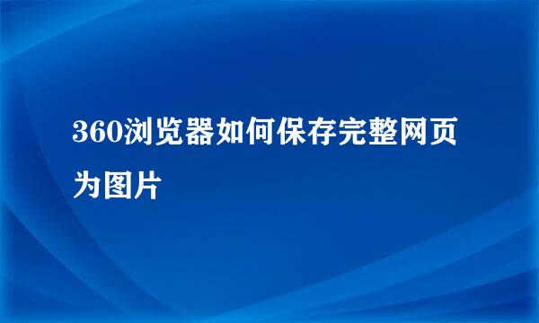 360浏览器如何保存完整网页为图片