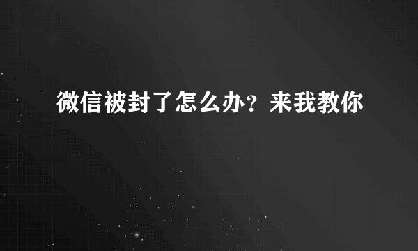 微信被封了怎么办？来我教你