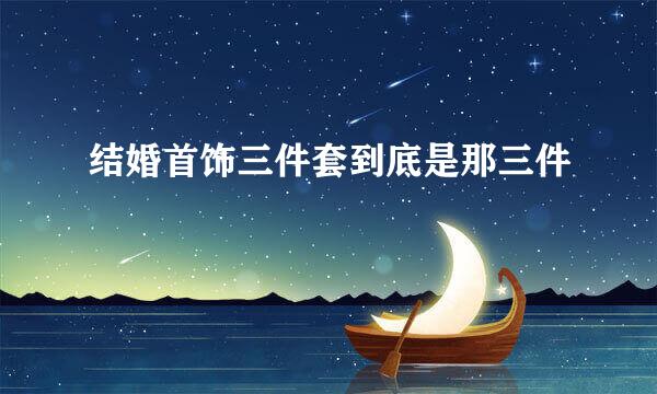 结婚首饰三件套到底是那三件
