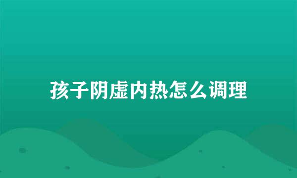 孩子阴虚内热怎么调理
