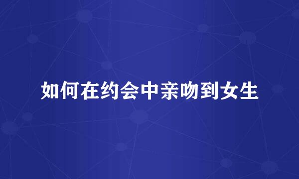 如何在约会中亲吻到女生