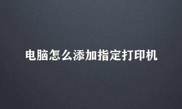 电脑怎么添加指定打印机