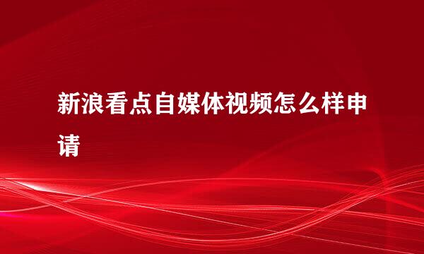 新浪看点自媒体视频怎么样申请