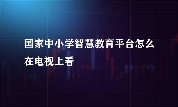 国家中小学智慧教育平台怎么在电视上看