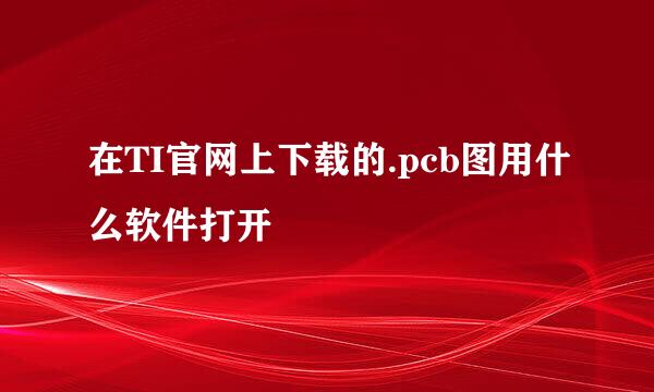 在TI官网上下载的.pcb图用什么软件打开