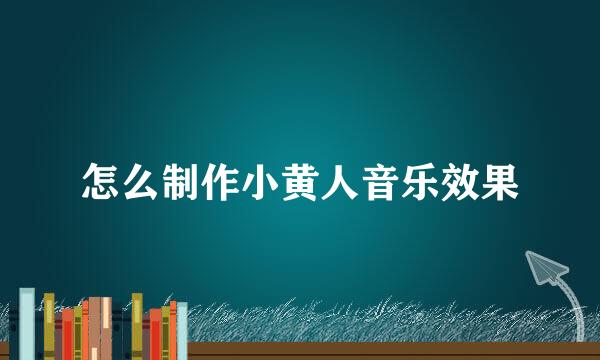 怎么制作小黄人音乐效果