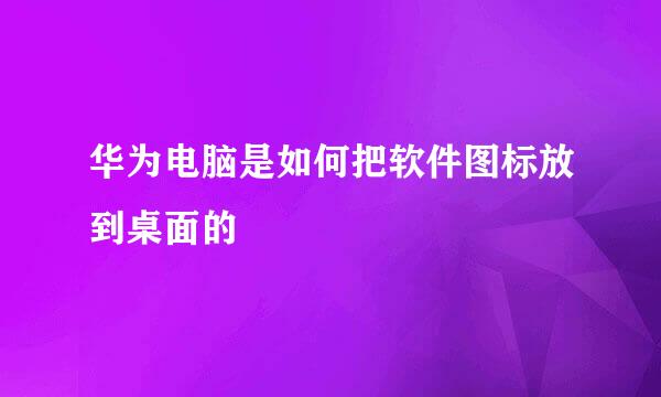华为电脑是如何把软件图标放到桌面的