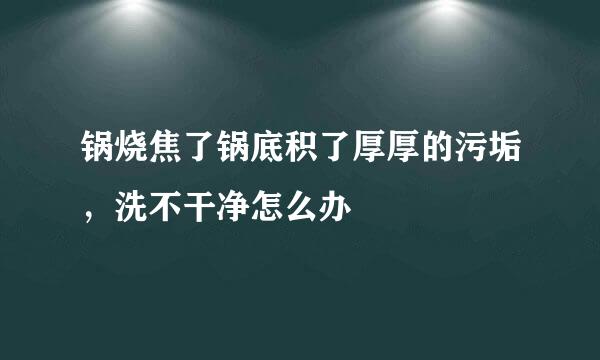 锅烧焦了锅底积了厚厚的污垢，洗不干净怎么办