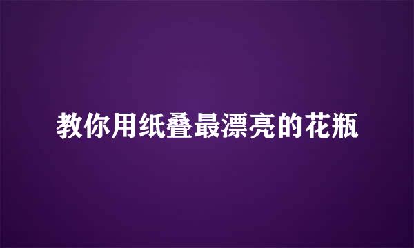 教你用纸叠最漂亮的花瓶