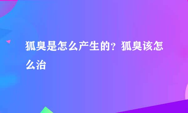 狐臭是怎么产生的？狐臭该怎么治