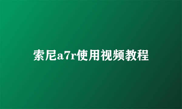 索尼a7r使用视频教程
